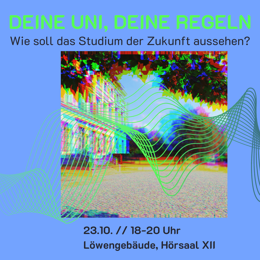 Der Hintergrund ist hellblau, in der Mitte ist ein Foto vom Universitätsplatz Halle mit dem Löwengebäude. Das Foto ist farblich verzerrt, sodass die RGB Lagen alle etwas verschoben sind. Darüber sind grüne Wellenlinien, die futuristisch aussehen. Über dem Foto steht: "Deine Uni, deine Regeln - Wie soll das Studium der Zukunft aussehen?" Unter dem Foto steht: "23.10. // 18-20 Uhr // Löwengebäude, Hörsaal XII"